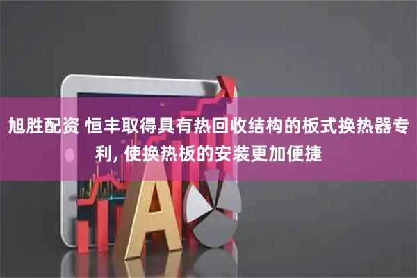 旭胜配资 恒丰取得具有热回收结构的板式换热器专利, 使换热板的安装更加便捷