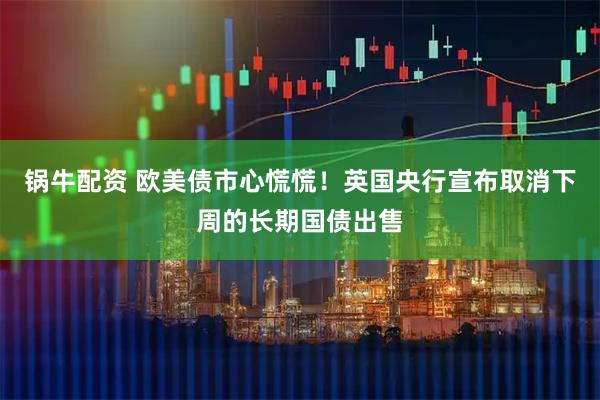 锅牛配资 欧美债市心慌慌！英国央行宣布取消下周的长期国债出售