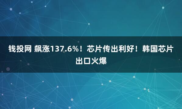 钱投网 飙涨137.6%！芯片传出利好！韩国芯片出口火爆