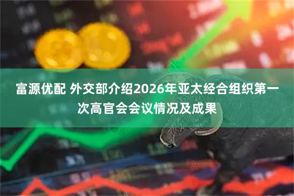 富源优配 外交部介绍2026年亚太经合组织第一次高官会会议情况及成果