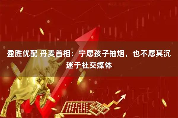 盈胜优配 丹麦首相：宁愿孩子抽烟，也不愿其沉迷于社交媒体
