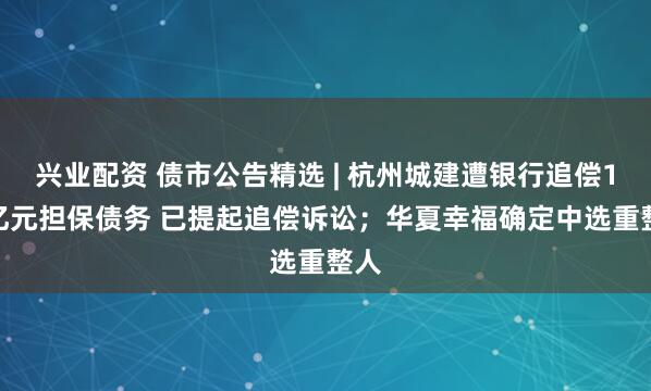兴业配资 债市公告精选 | 杭州城建遭银行追偿1.3亿元担保债务 已提起追偿诉讼；华夏幸福确定中选重整人