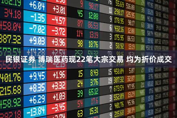民银证券 博瑞医药现22笔大宗交易 均为折价成交