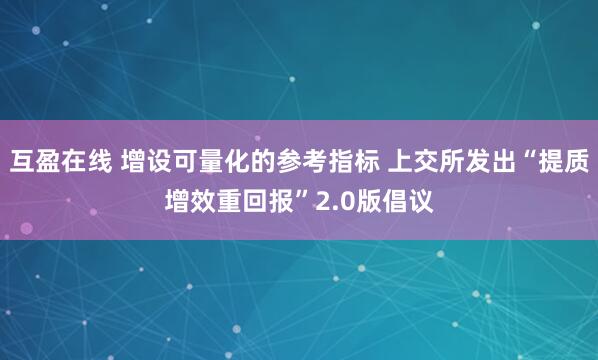 互盈在线 增设可量化的参考指标 上交所发出“提质增效重回报”2.0版倡议