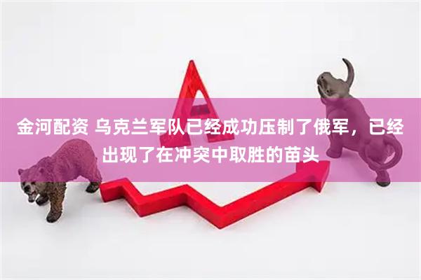 金河配资 乌克兰军队已经成功压制了俄军，已经出现了在冲突中取胜的苗头