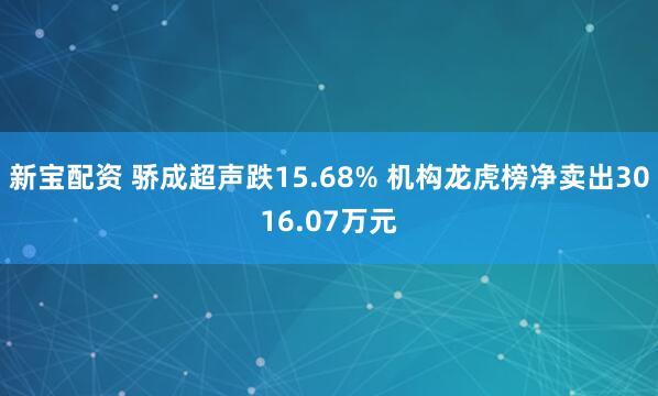 新宝配资 骄成超声跌15.68% 机构龙虎榜净卖出3016.07万元