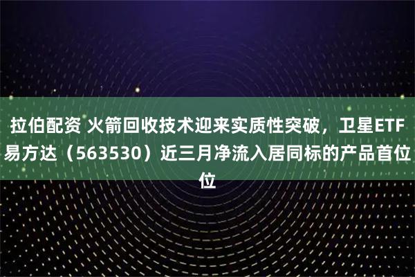 拉伯配资 火箭回收技术迎来实质性突破，卫星ETF易方达（563530）近三月净流入居同标的产品首位