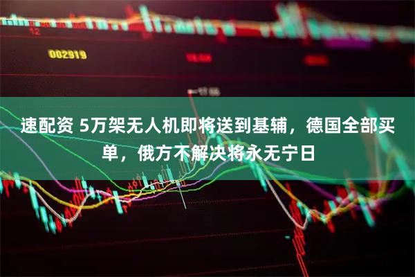 速配资 5万架无人机即将送到基辅，德国全部买单，俄方不解决将永无宁日