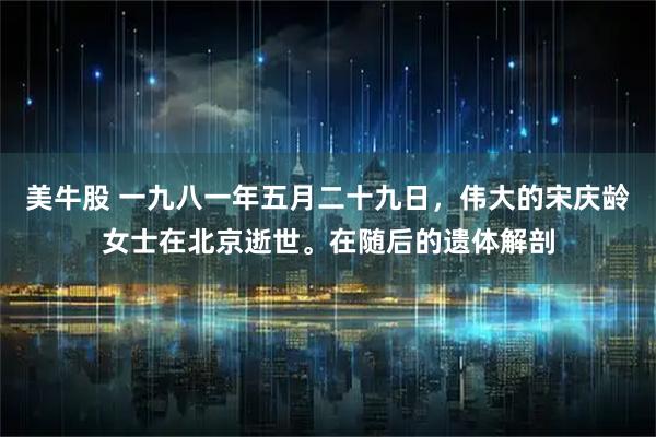 美牛股 一九八一年五月二十九日，伟大的宋庆龄女士在北京逝世。在随后的遗体解剖