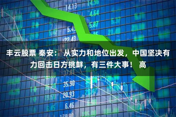 丰云股票 秦安： 从实力和地位出发，中国坚决有力回击日方挑衅，有三件大事！ 高