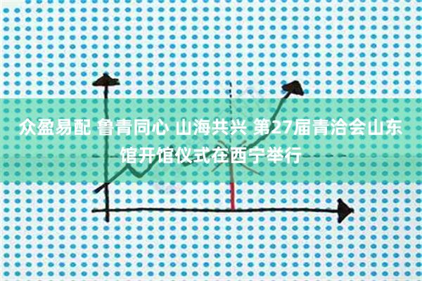众盈易配 鲁青同心 山海共兴 第27届青洽会山东馆开馆仪式在西宁举行