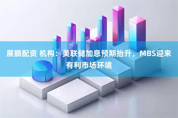 展鵬配资 机构：美联储加息预期抬升，MBS迎来有利市场环境