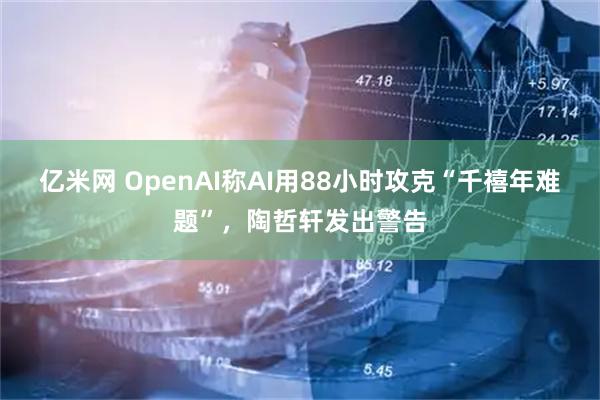 亿米网 OpenAI称AI用88小时攻克“千禧年难题”，陶哲轩发出警告